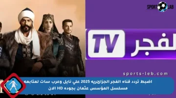 اضبط تردد قناة الفجر الجزائرية 2025 على نايل وعرب سات لمتابعة مسلسل المؤسس عثمان بجودة HD الآن